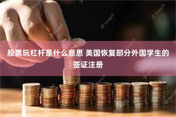 股票玩杠杆是什么意思 美国恢复部分外国学生的签证注册