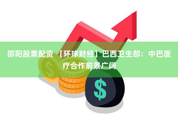 邵阳股票配资 【环球财经】巴西卫生部：中巴医疗合作前景广阔