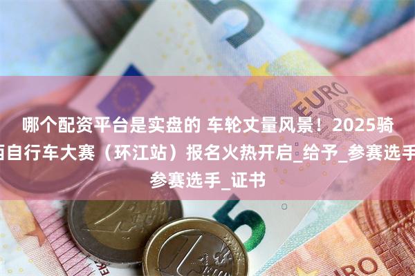 哪个配资平台是实盘的 车轮丈量风景！2025骑遇广西自行车大赛（环江站）报名火热开启_给予_参赛选手_证书