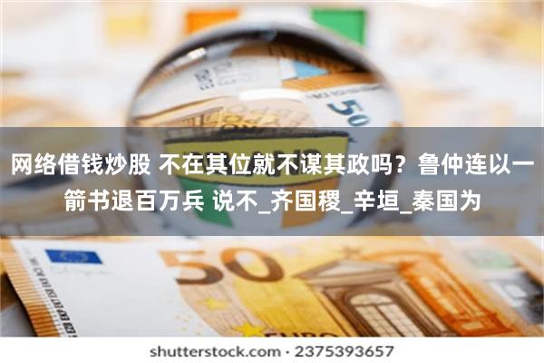 网络借钱炒股 不在其位就不谋其政吗？鲁仲连以一箭书退百万兵 说不_齐国稷_辛垣_秦国为