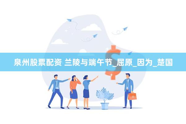 泉州股票配资 兰陵与端午节_屈原_因为_楚国