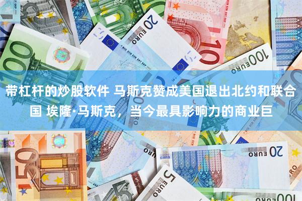 带杠杆的炒股软件 马斯克赞成美国退出北约和联合国 埃隆·马斯克，当今最具影响力的商业巨
