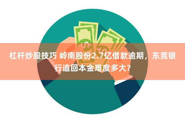 杠杆炒股技巧 岭南股份2.7亿借款逾期，东莞银行追回本金难度多大？