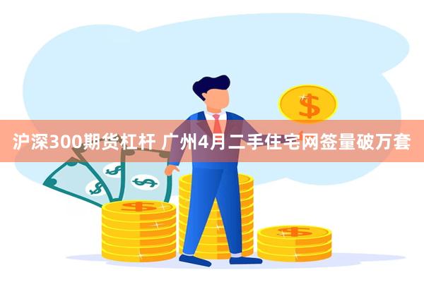 沪深300期货杠杆 广州4月二手住宅网签量破万套