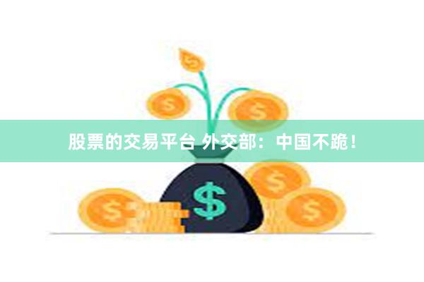 股票的交易平台 外交部：中国不跪！