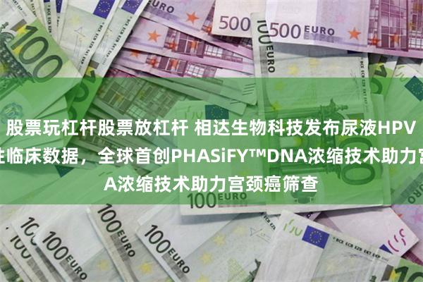 股票玩杠杆股票放杠杆 相达生物科技发布尿液HPV检测突破性临床数据，全球首创PHASiFY™DNA浓缩技术助力宫颈癌筛查