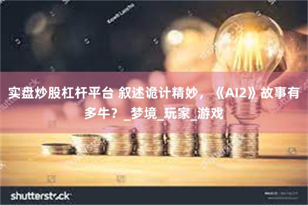 实盘炒股杠杆平台 叙述诡计精妙，《AI2》故事有多牛？_梦境_玩家_游戏