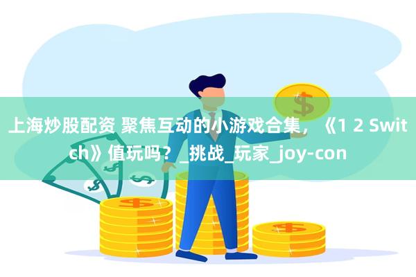 上海炒股配资 聚焦互动的小游戏合集，《1 2 Switch》值玩吗？_挑战_玩家_joy-con