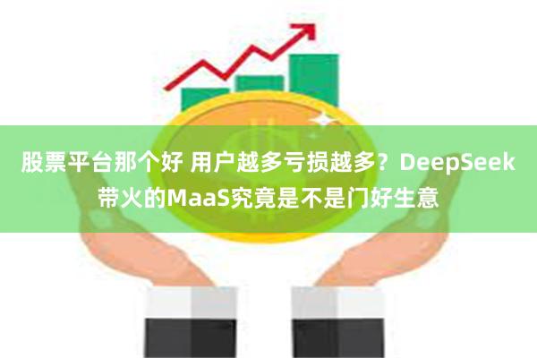 股票平台那个好 用户越多亏损越多？DeepSeek带火的MaaS究竟是不是门好生意