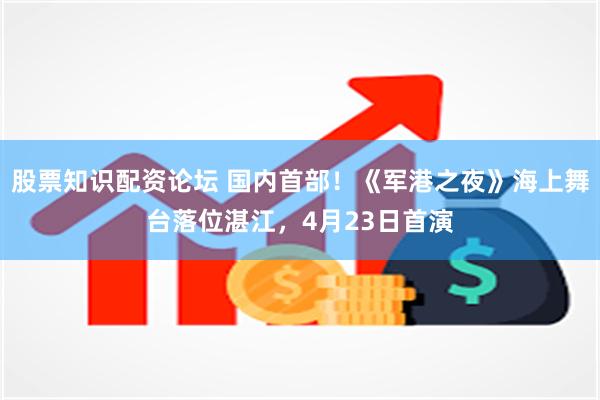 股票知识配资论坛 国内首部！《军港之夜》海上舞台落位湛江，4月23日首演
