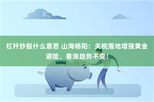 杠杆炒股什么意思 山海杨阳：关税落地增强黄金避险，看涨趋势不变！