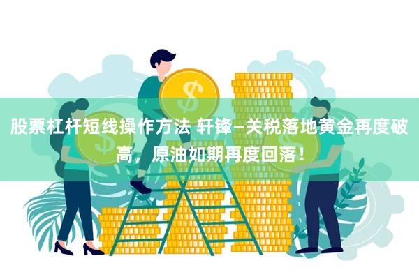 股票杠杆短线操作方法 轩锋—关税落地黄金再度破高，原油如期再度回落！