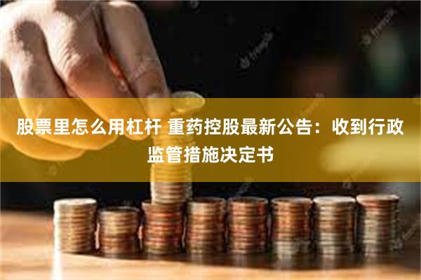 股票里怎么用杠杆 重药控股最新公告：收到行政监管措施决定书