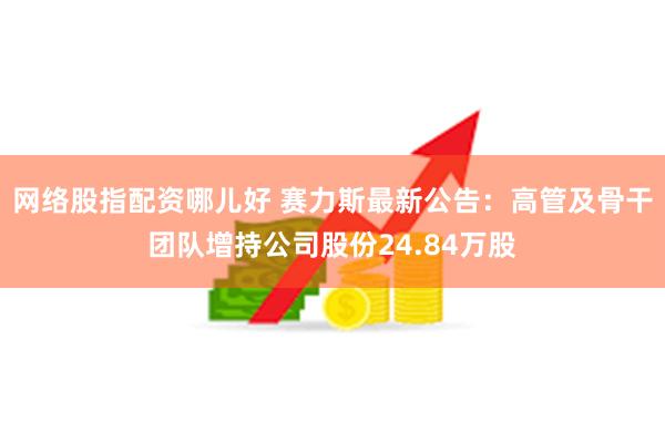网络股指配资哪儿好 赛力斯最新公告：高管及骨干团队增持公司股份24.84万股