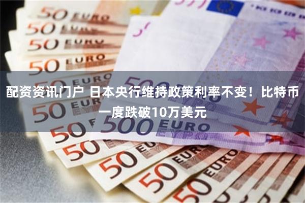 配资资讯门户 日本央行维持政策利率不变！比特币一度跌破10万美元