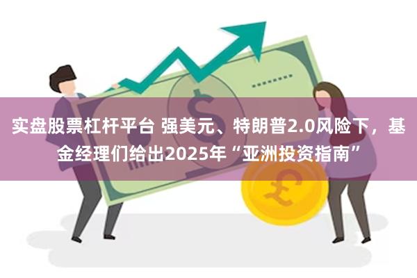 实盘股票杠杆平台 强美元、特朗普2.0风险下，基金经理们给出2025年“亚洲投资指南”