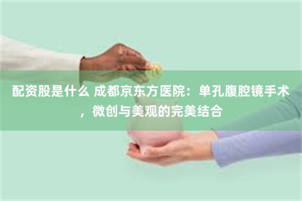 配资股是什么 成都京东方医院：单孔腹腔镜手术，微创与美观的完美结合