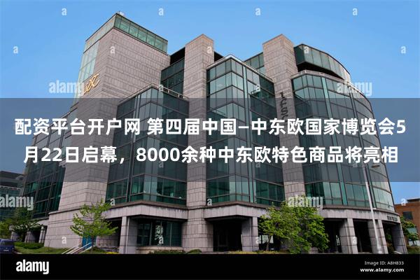 配资平台开户网 第四届中国—中东欧国家博览会5月22日启幕，8000余种中东欧特色商品将亮相