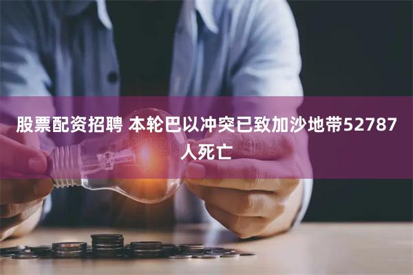 股票配资招聘 本轮巴以冲突已致加沙地带52787人死亡