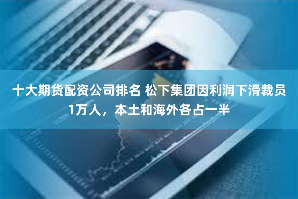 十大期货配资公司排名 松下集团因利润下滑裁员1万人，本土和海外各占一半