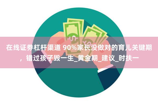 在线证劵杠杆渠道 90%家长没做对的育儿关键期，错过孩子毁一生_黄金期_建议_时扶一