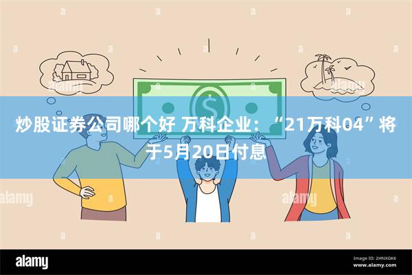 炒股证券公司哪个好 万科企业：“21万科04”将于5月20日付息