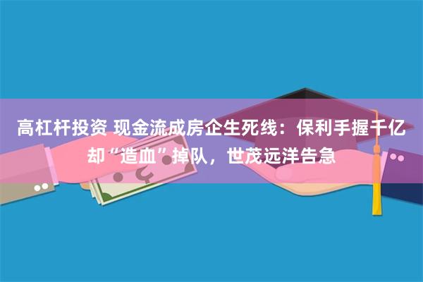 高杠杆投资 现金流成房企生死线：保利手握千亿却“造血”掉队，世茂远洋告急