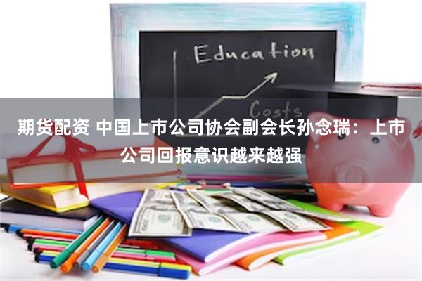 期货配资 中国上市公司协会副会长孙念瑞：上市公司回报意识越来越强
