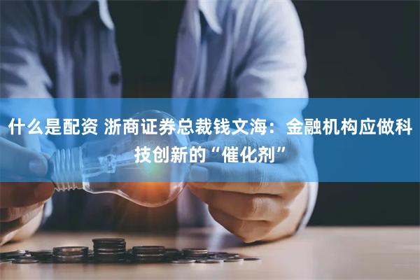 什么是配资 浙商证券总裁钱文海：金融机构应做科技创新的“催化剂”