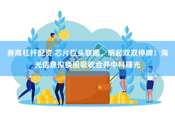 券商杠杆配资 芯片巨头联姻，明起双双停牌！海光信息拟换股吸收合并中科曙光