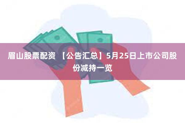 眉山股票配资 【公告汇总】5月25日上市公司股份减持一览