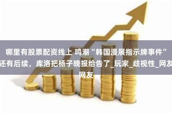 哪里有股票配资线上 鸣潮“韩国漫展指示牌事件”还有后续，库洛把杨子晚报给告了_玩家_歧视性_网友