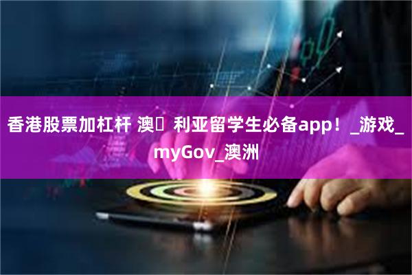 香港股票加杠杆 澳⼤利亚留学生必备app！_游戏_myGov_澳洲