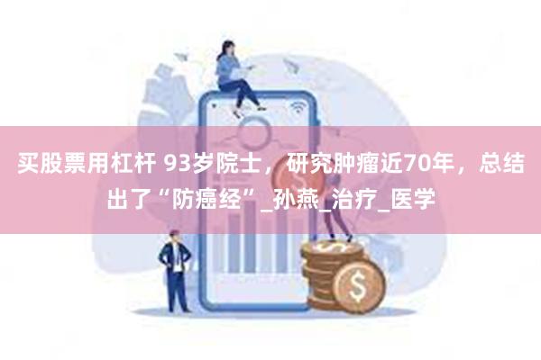 买股票用杠杆 93岁院士，研究肿瘤近70年，总结出了“防癌经”_孙燕_治疗_医学