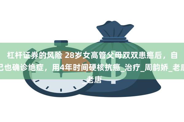 杠杆证券的风险 28岁女高管父母双双患癌后，自己也确诊绝症，用4年时间硬核抗癌_治疗_周韵娇_老唐