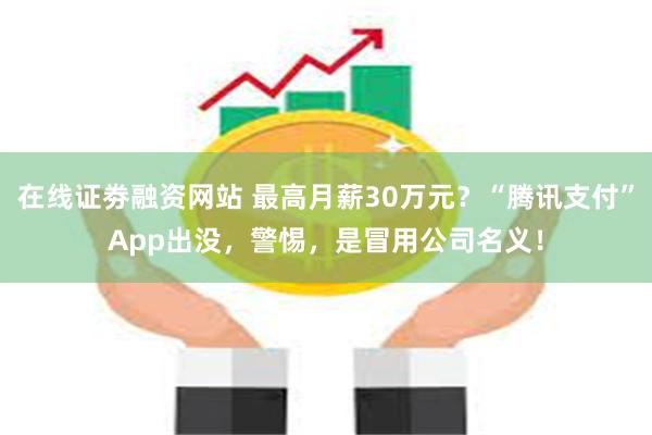 在线证劵融资网站 最高月薪30万元？“腾讯支付”App出没，警惕，是冒用公司名义！