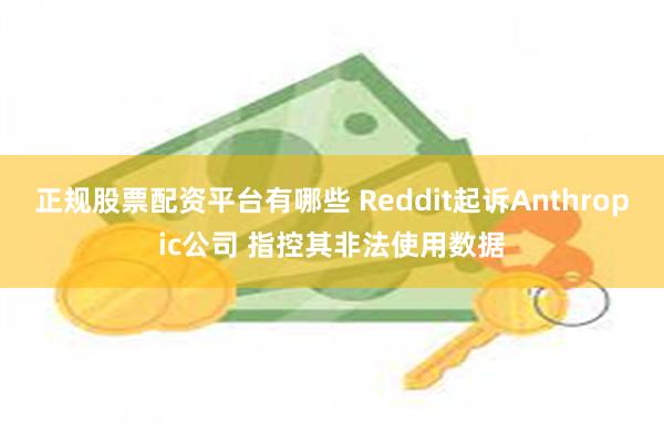正规股票配资平台有哪些 Reddit起诉Anthropic公司 指控其非法使用数据