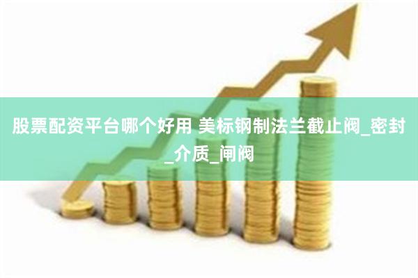 股票配资平台哪个好用 美标钢制法兰截止阀_密封_介质_闸阀