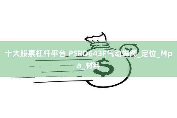 十大股票杠杆平台 PSRD643F气动蝶阀_定位_Mpa_材料