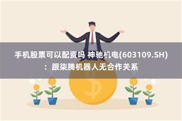 手机股票可以配资吗 神驰机电(603109.SH)：跟柒腾机器人无合作关系