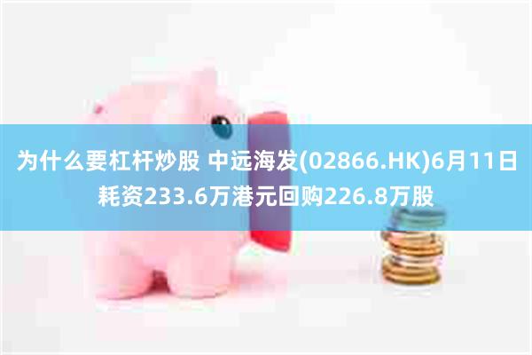 为什么要杠杆炒股 中远海发(02866.HK)6月11日耗资233.6万港元回购226.8万股