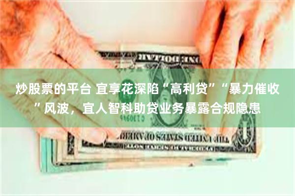 炒股票的平台 宜享花深陷“高利贷”“暴力催收”风波，宜人智科助贷业务暴露合规隐患
