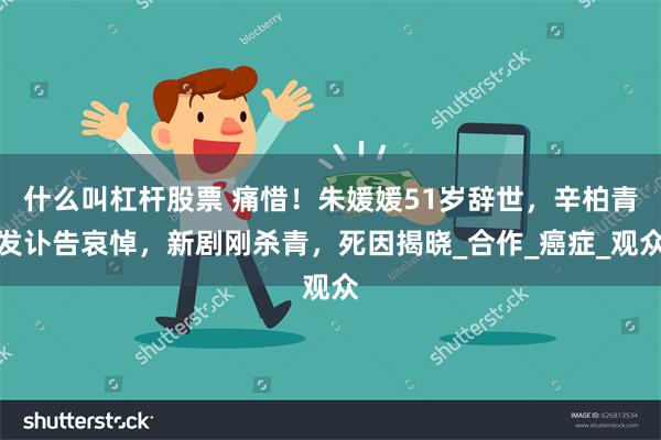什么叫杠杆股票 痛惜！朱媛媛51岁辞世，辛柏青发讣告哀悼，新剧刚杀青，死因揭晓_合作_癌症_观众