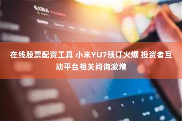 在线股票配资工具 小米YU7预订火爆 投资者互动平台相关问询激增