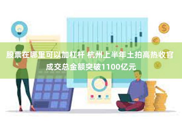 股票在哪里可以加杠杆 杭州上半年土拍高热收官 成交总金额突破1100亿元
