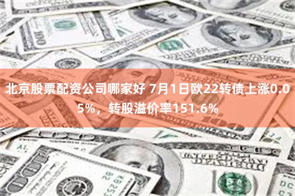 北京股票配资公司哪家好 7月1日欧22转债上涨0.05%，转股溢价率151.6%