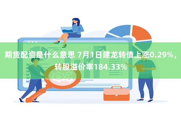 期货配资是什么意思 7月1日建龙转债上涨0.29%，转股溢价率184.33%