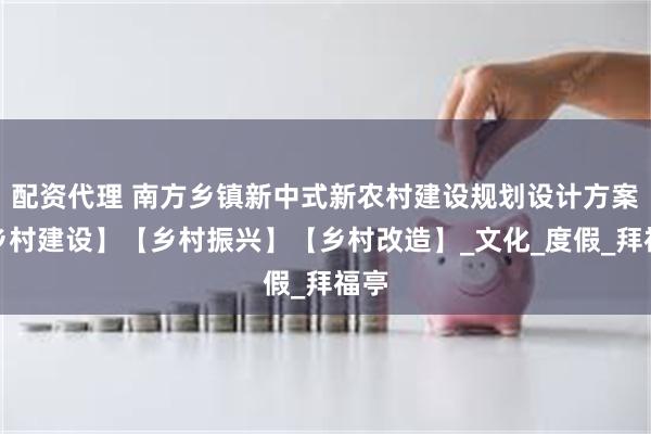 配资代理 南方乡镇新中式新农村建设规划设计方案【乡村建设】【乡村振兴】【乡村改造】_文化_度假_拜福亭
