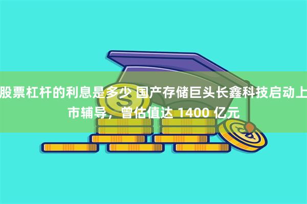 股票杠杆的利息是多少 国产存储巨头长鑫科技启动上市辅导，曾估值达 1400 亿元