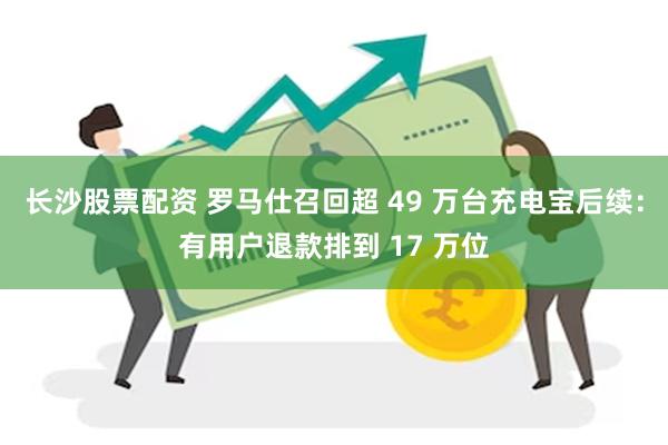 长沙股票配资 罗马仕召回超 49 万台充电宝后续：有用户退款排到 17 万位